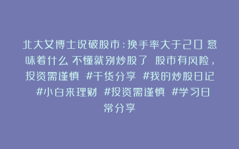 北大女博士说破股市:换手率大于20%意味着什么？不懂就别炒股了 股市有风险，投资需谨慎 #干货分享 #我的炒股日记 #小白来理财 #投资需谨慎 #学习日常分享