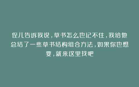 侄儿告诉我说，草书怎么也记不住，我给他总结了一些草书结构组合方法，如果你也想要，就来这里找吧