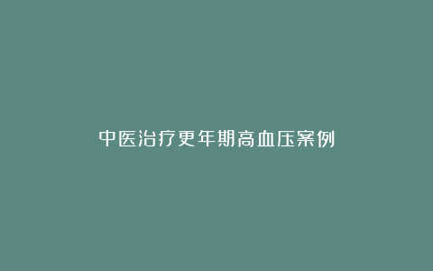中医治疗更年期高血压案例