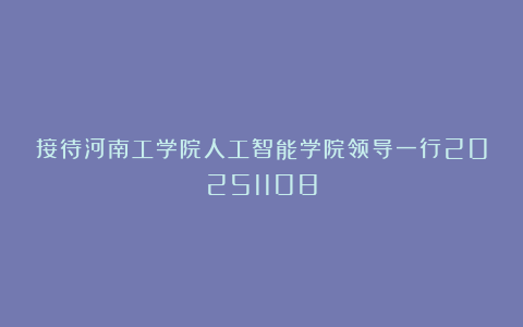 接待河南工学院人工智能学院领导一行20251108