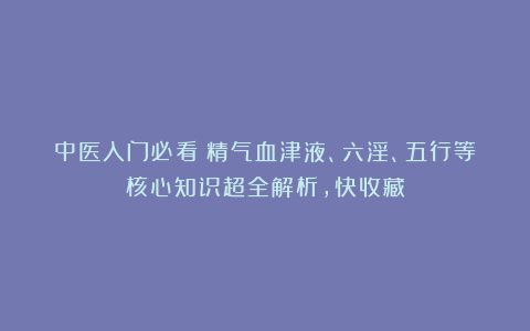 中医入门必看！精气血津液、六淫、五行等核心知识超全解析，快收藏
