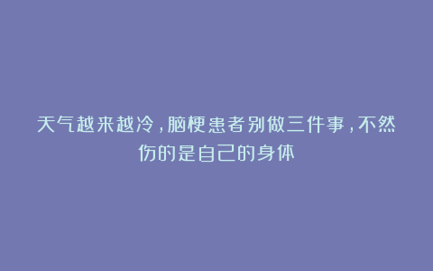 天气越来越冷，脑梗患者别做三件事，不然伤的是自己的身体！