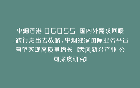 中烟香港（06055）：国内外需求回暖，践行走出去战略，中烟独家国际业务平台有望实现高质量增长！【天风新兴产业丨公司深度研究】