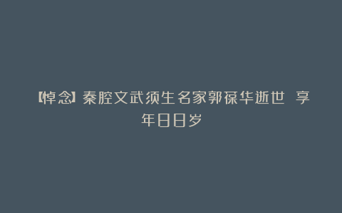 【悼念】秦腔文武须生名家郭葆华逝世 享年88岁