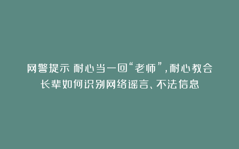 网警提示：耐心当一回“老师”，耐心教会长辈如何识别网络谣言、不法信息