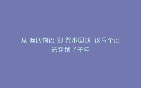 从《源氏物语》到《咒术回战》：这5个语法穿越了千年