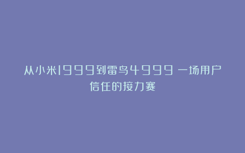 从小米1999到雷鸟4999：一场用户信任的接力赛