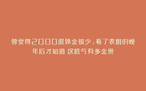 曾觉得2000退休金很少，看了表姐的晚年后才知道：这底气有多金贵