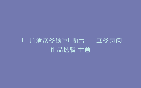 【一片清欢冬颜色】斯云 || 立冬诗词作品选辑（十首）
