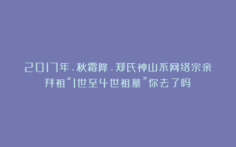 2017年.秋霜降.郑氏神山系网络宗亲拜祖“1世至4世祖墓”你去了吗？
