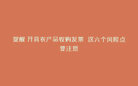 提醒：开具农产品收购发票 这六个风险点要注意