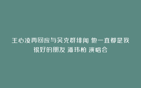 王心凌再回应与吴克群绯闻：他一直都是我很好的朋友|潘玮柏|演唱会