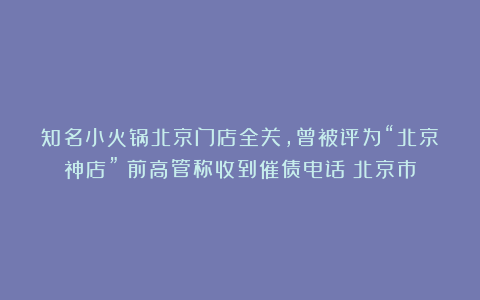 知名小火锅北京门店全关,曾被评为“北京神店”!前高管称收到催债电话|北京市