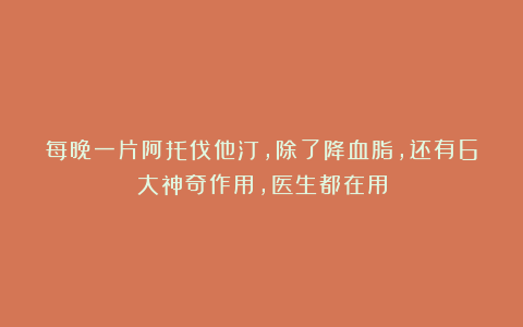 每晚一片阿托伐他汀，除了降血脂，还有6大神奇作用，医生都在用