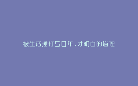 被生活捶打50年，才明白的道理！