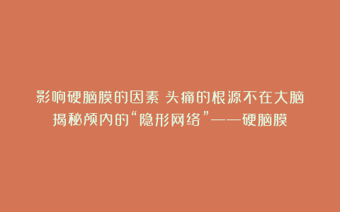 影响硬脑膜的因素(头痛的根源不在大脑?揭秘颅内的“隐形网络”——硬脑膜)