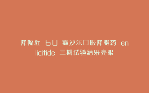 降幅近 60%：默沙东口服降脂药 enlicitide 三期试验结果亮眼
