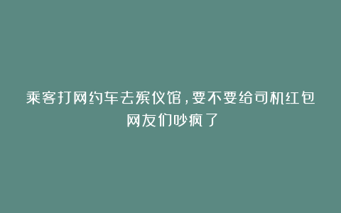 乘客打网约车去殡仪馆，要不要给司机红包？网友们吵疯了！