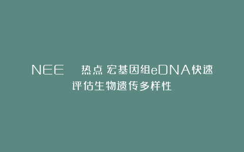 NEE | 热点！宏基因组eDNA快速评估生物遗传多样性