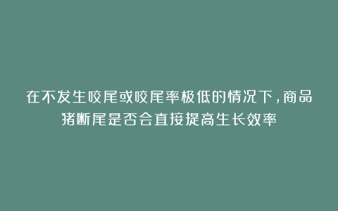 在不发生咬尾或咬尾率极低的情况下，商品猪断尾是否会直接提高生长效率？