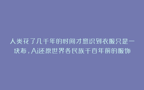 人类花了几千年的时间才意识到衣服只是一块布，Ai还原世界各民族千百年前的服饰