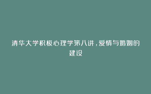 清华大学积极心理学第八讲，爱情与婚姻的建设