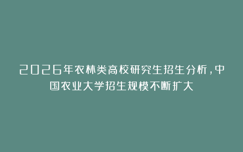 2026年农林类高校研究生招生分析,中国农业大学招生规模不断扩大