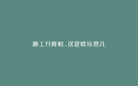 施工升降机，这是啥玩意儿？