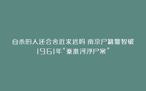 自杀的人还会舍近求远吗？南京户籍警智破1961年“秦淮河浮尸案”