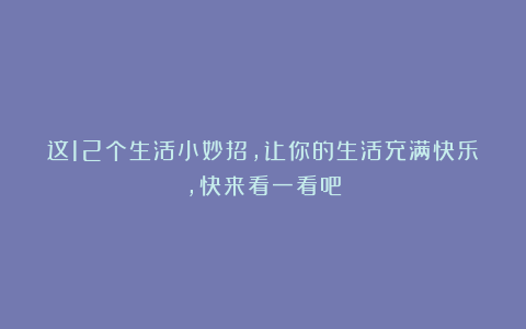 这12个生活小妙招,让你的生活充满快乐,快来看一看吧