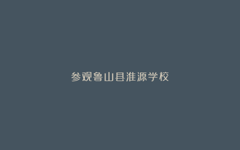 参观鲁山县淮源学校