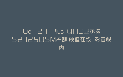 Dell 27 Plus QHD显示器S2725DSM评测:颜值在线,影音酸爽