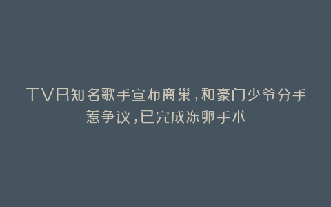 TVB知名歌手宣布离巢，和豪门少爷分手惹争议，已完成冻卵手术