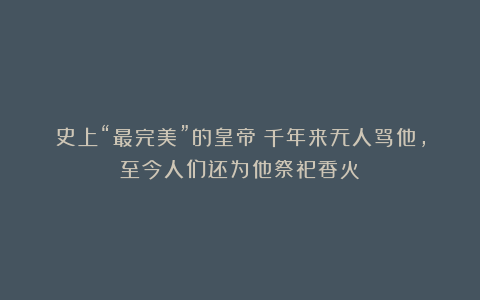 史上“最完美”的皇帝：千年来无人骂他，至今人们还为他祭祀香火