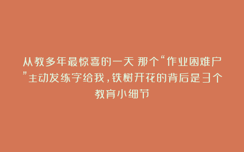 从教多年最惊喜的一天！那个“作业困难户”主动发练字给我，铁树开花的背后是3个教育小细节