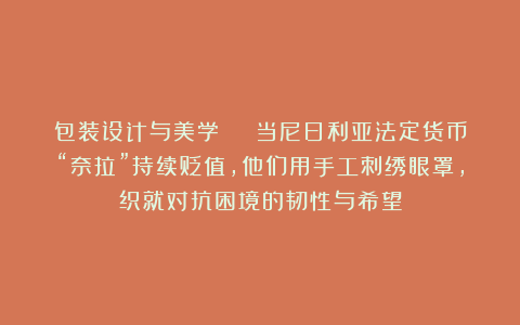 包装设计与美学 | 当尼日利亚法定货币“奈拉”持续贬值，他们用手工刺绣眼罩，织就对抗困境的韧性与希望