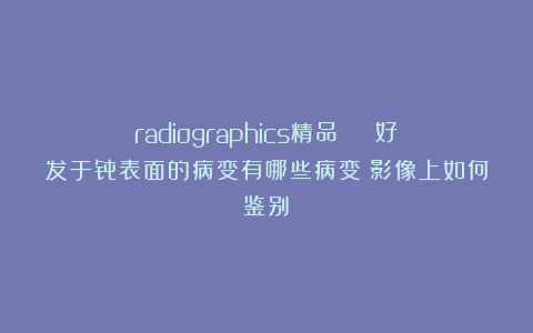radiographics精品 | 好发于骨表面的病变有哪些病变?影像上如何鉴别?