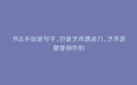 书法不仅是写字，也是艺术感染力，艺术是需要创作的