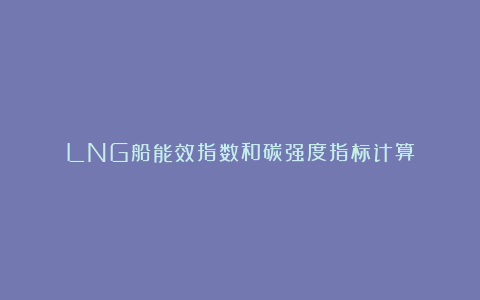 LNG船能效指数和碳强度指标计算