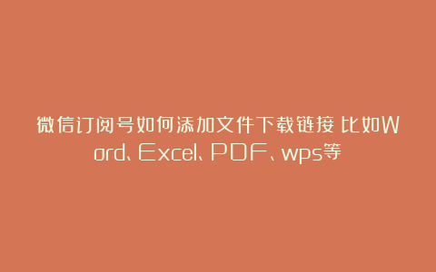 微信订阅号如何添加文件下载链接？比如Word、Excel、PDF、wps等