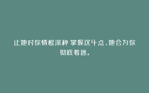 让她对你情根深种！掌握这4点，她会为你彻底着迷。