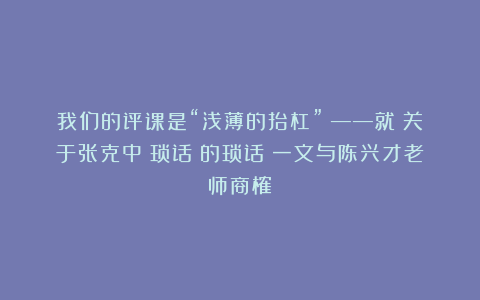 我们的评课是“浅薄的抬杠”？——就《关于张克中〈琐话〉的琐话》一文与陈兴才老师商榷
