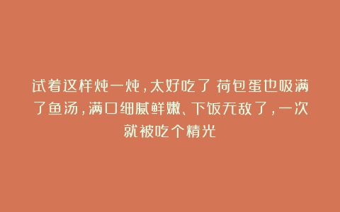 试着这样炖一炖，太好吃了！荷包蛋也吸满了鱼汤，满口细腻鲜嫩、下饭无敌了，一次就被吃个精光