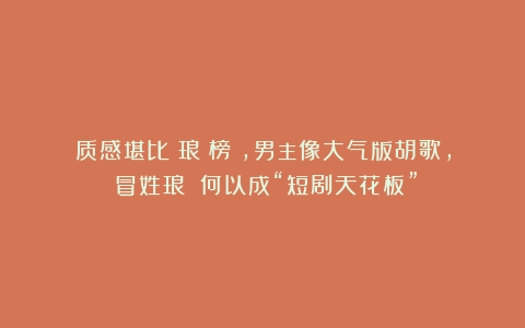 质感堪比《琅琊榜》，男主像大气版胡歌，《冒姓琅琊》何以成“短剧天花板”