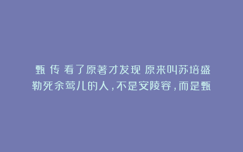 《甄嬛传》看了原著才发现:原来叫苏培盛勒死余莺儿的人,不是安陵容,而是甄嬛