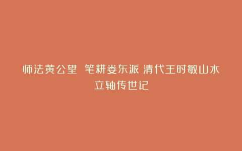 师法黄公望 笔耕娄东派：清代王时敏山水立轴传世记