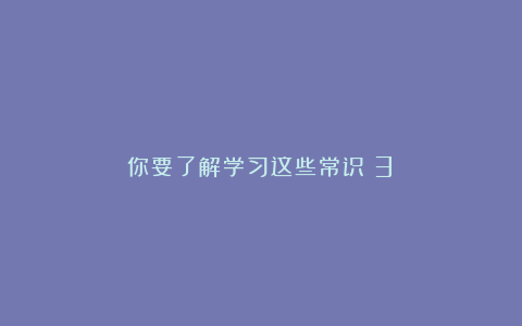 你要了解学习这些常识（3）