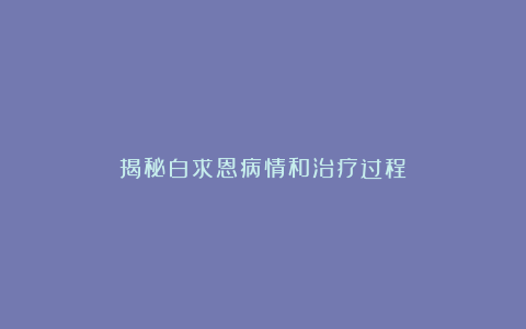 揭秘白求恩病情和治疗过程