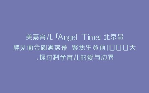 美嘉育儿「Angel Time」北京品牌见面会圆满落幕 聚焦生命前1000天，探讨科学育儿的爱与边界
