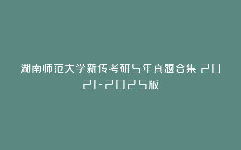 湖南师范大学新传考研5年真题合集｜2021-2025版